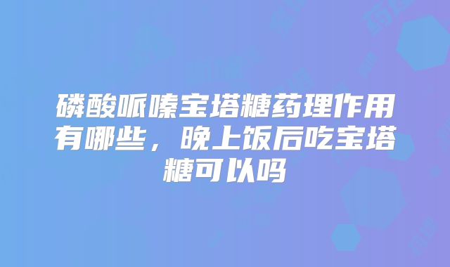 磷酸哌嗪宝塔糖药理作用有哪些，晚上饭后吃宝塔糖可以吗