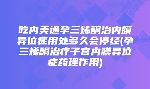 吃内美通孕三烯酮治内膜异位症用处多久会停经(孕三烯酮治疗子宫内膜异位症药理作用)