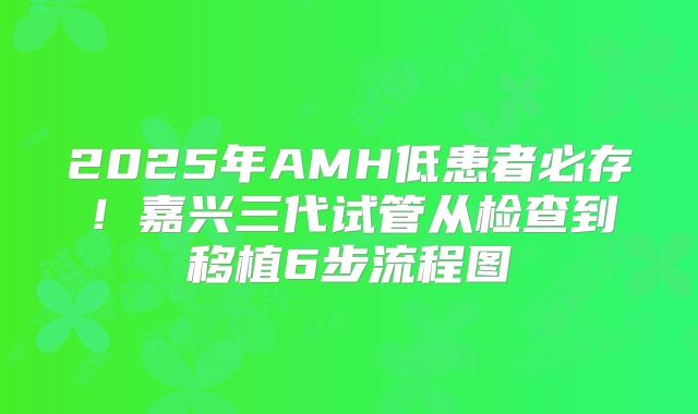 2025年AMH低患者必存！嘉兴三代试管从检查到移植6步流程图