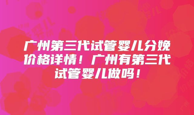 广州第三代试管婴儿分娩价格详情！广州有第三代试管婴儿做吗！