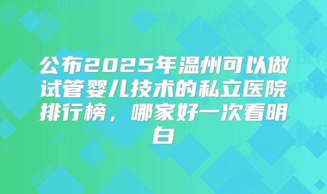 公布2025年温州可以做试管婴儿技术的私立医院排行榜，哪家好一次看明白