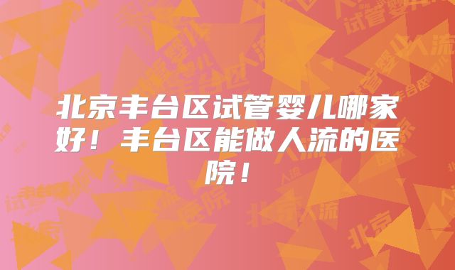 北京丰台区试管婴儿哪家好!丰台区能做人流的医院!