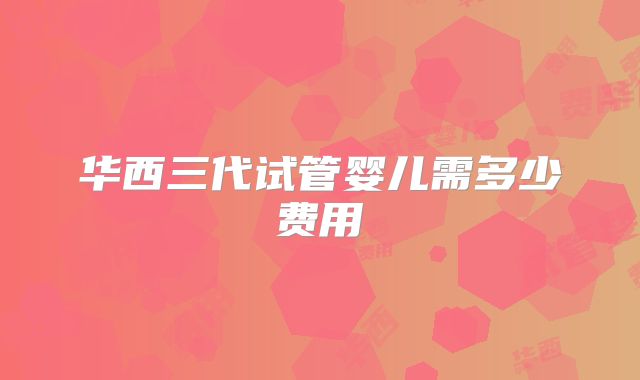 华西三代试管婴儿需多少费用