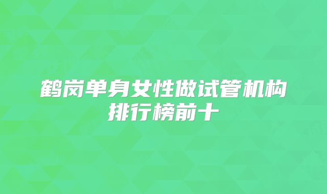 鹤岗单身女性做试管机构排行榜前十