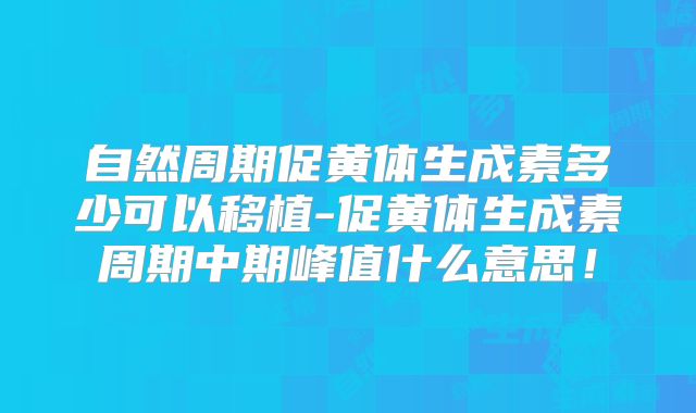 自然周期促黄体生成素多少可以移植-促黄体生成素周期中期峰值什么意思！