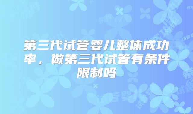 第三代试管婴儿整体成功率，做第三代试管有条件限制吗