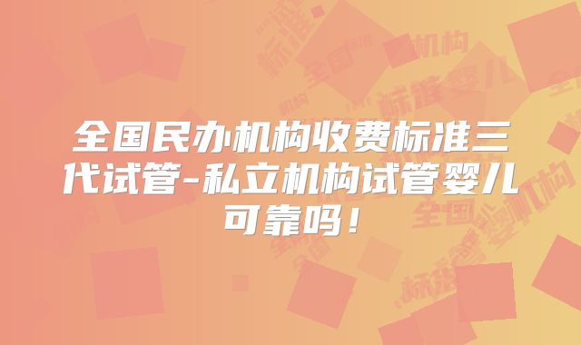 全国民办机构收费标准三代试管-私立机构试管婴儿可靠吗！