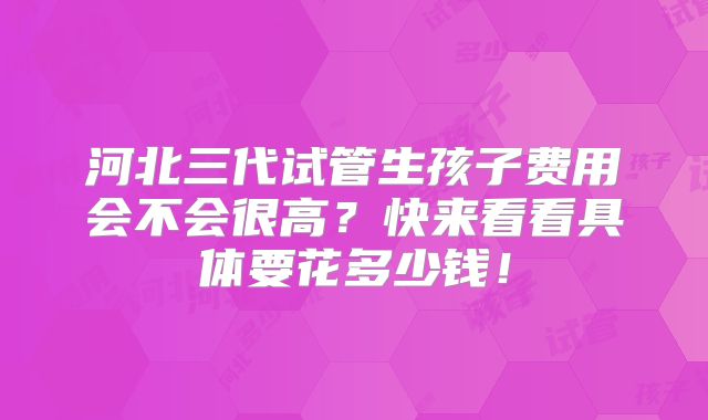 河北三代试管生孩子费用会不会很高？快来看看具体要花多少钱！