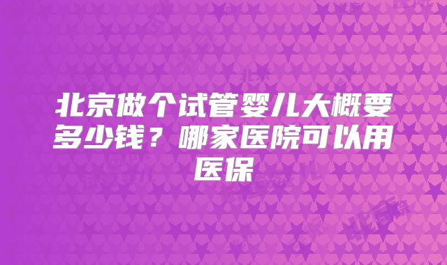 北京做个试管婴儿大概要多少钱？哪家医院可以用医保