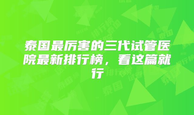 泰国最厉害的三代试管医院最新排行榜，看这篇就行