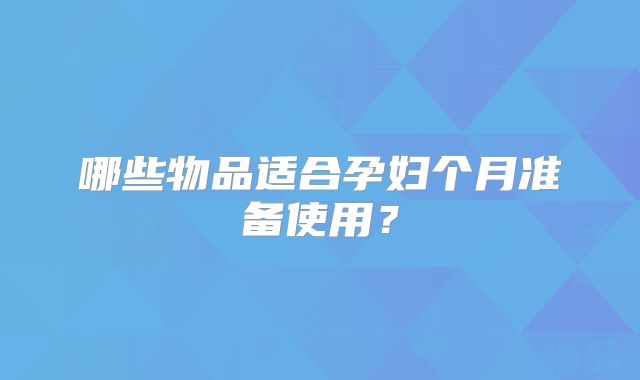 哪些物品适合孕妇个月准备使用？