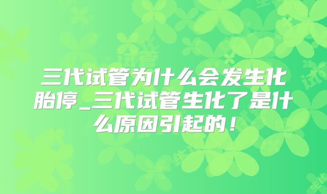 三代试管为什么会发生化胎停_三代试管生化了是什么原因引起的！
