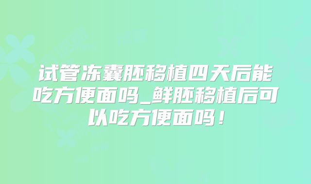 试管冻囊胚移植四天后能吃方便面吗_鲜胚移植后可以吃方便面吗！