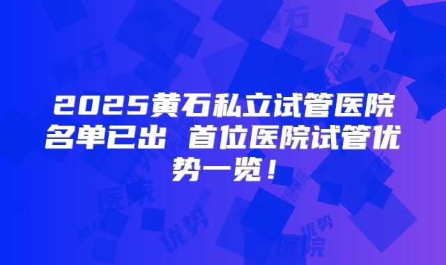 2025黄石私立试管医院名单已出 首位医院试管优势一览！