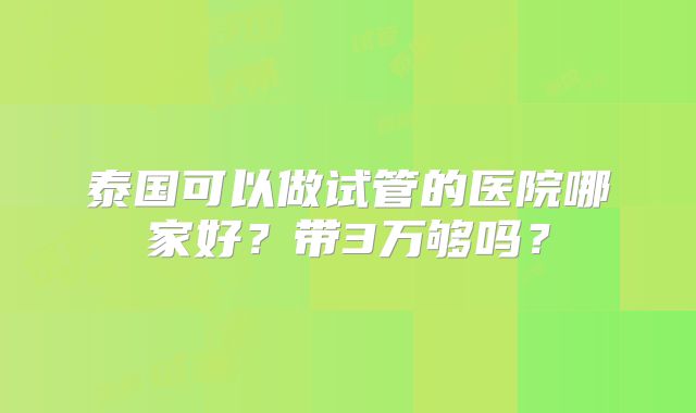 泰国可以做试管的医院哪家好?带3万够吗?