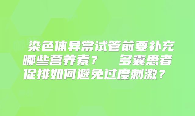 ‌染色体异常试管前要补充哪些营养素？‌‌多囊患者促排如何避免过度刺激？‌