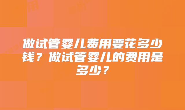 做试管婴儿费用要花多少钱?做试管婴儿的费用是多少?