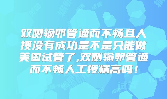 双侧输卵管通而不畅且人授没有成功是不是只能做美国试管了,双侧输卵管通而不畅人工授精高吗！