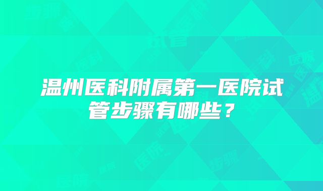温州医科附属第一医院试管步骤有哪些？