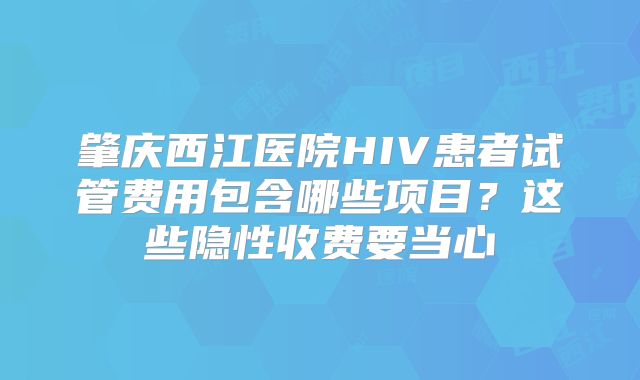 肇庆西江医院HIV患者试管费用包含哪些项目？这些隐性收费要当心