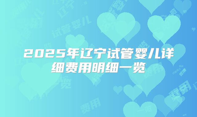 2025年辽宁试管婴儿详细费用明细一览