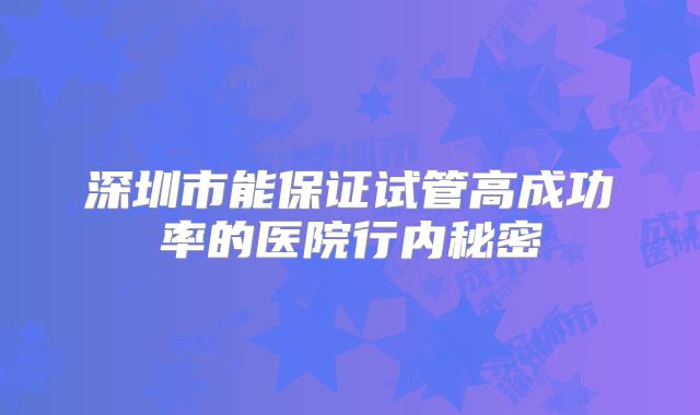 深圳市能保证试管高成功率的医院行内秘密