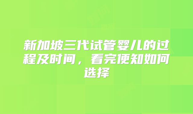 新加坡三代试管婴儿的过程及时间，看完便知如何选择