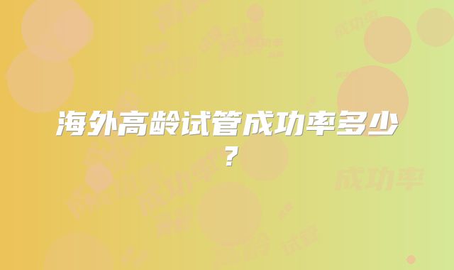 海外高龄试管成功率多少?