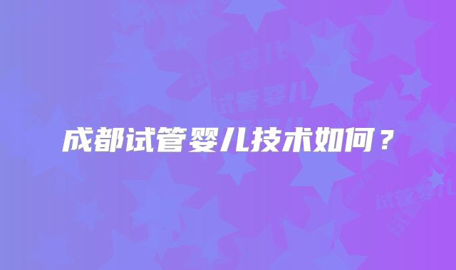 成都试管婴儿技术如何？