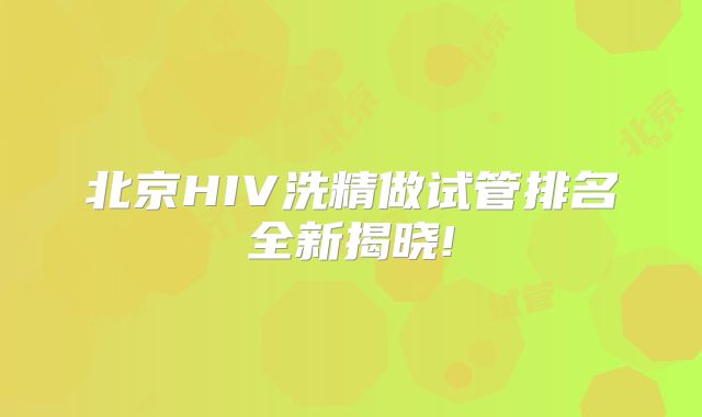 北京HIV洗精做试管排名全新揭晓!