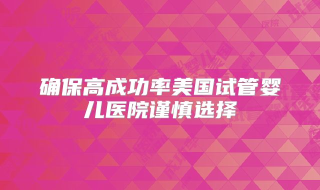确保高成功率美国试管婴儿医院谨慎选择