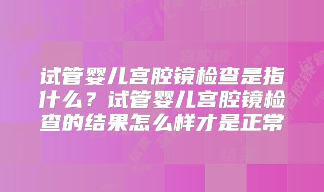 试管婴儿宫腔镜检查是指什么？试管婴儿宫腔镜检查的结果怎么样才是正常
