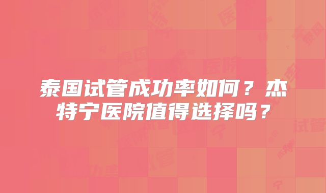 泰国试管成功率如何？杰特宁医院值得选择吗？