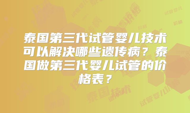 泰国第三代试管婴儿技术可以解决哪些遗传病？泰国做第三代婴儿试管的价格表？