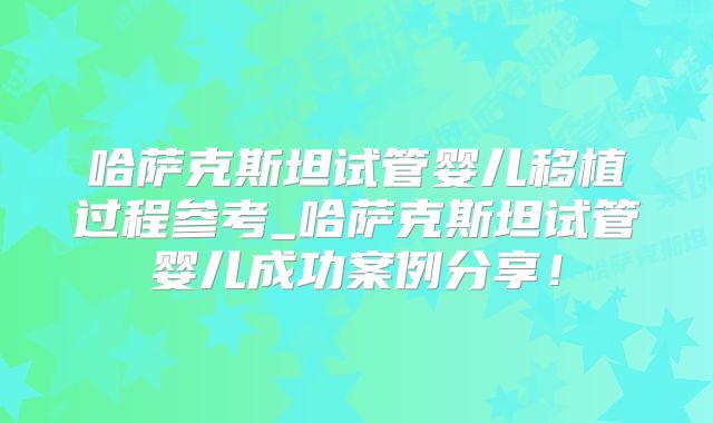 哈萨克斯坦试管婴儿移植过程参考_哈萨克斯坦试管婴儿成功案例分享！
