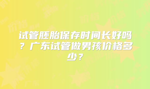 试管胚胎保存时间长好吗?广东试管做男孩价格多少?