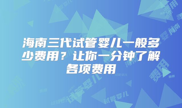 海南三代试管婴儿一般多少费用？让你一分钟了解各项费用