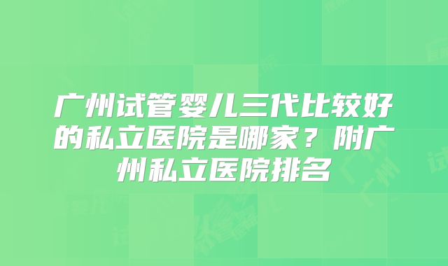 广州试管婴儿三代比较好的私立医院是哪家？附广州私立医院排名