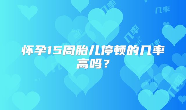 怀孕15周胎儿停顿的几率高吗？