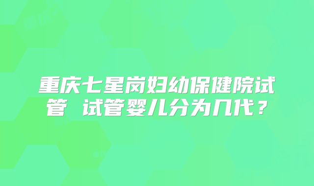 重庆七星岗妇幼保健院试管 试管婴儿分为几代？