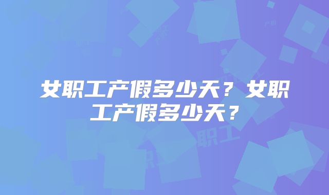 女职工产假多少天？女职工产假多少天？