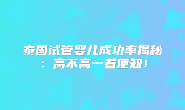 泰国试管婴儿成功率揭秘：高不高一看便知！