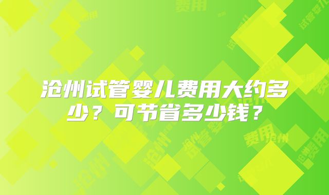 沧州试管婴儿费用大约多少？可节省多少钱？