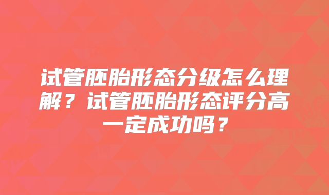 试管胚胎形态分级怎么理解？试管胚胎形态评分高一定成功吗？