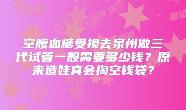 空腹血糖受损去泉州做三代试管一般需要多少钱?原来造娃真会掏空钱袋?