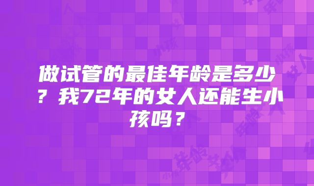 做试管的最佳年龄是多少?我72年的女人还能生小孩吗?