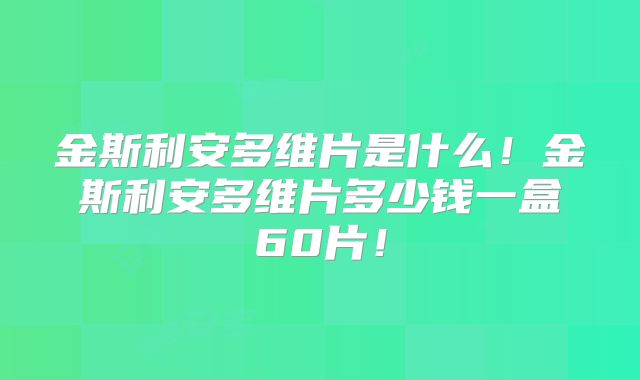 金斯利安多维片是什么！金斯利安多维片多少钱一盒60片！