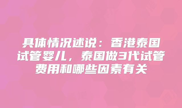 具体情况述说:香港泰国试管婴儿,泰国做3代试管费用和哪些因素有关