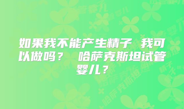 如果我不能产生精子 我可以做吗？ 哈萨克斯坦试管婴儿？
