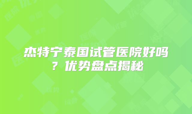 杰特宁泰国试管医院好吗？优势盘点揭秘